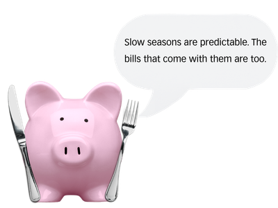 A pink piggy bank holding a knife and fork with a speech bubble that says 'Slow seasons are predictable. The bills that come with them are too.'.