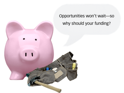 A pink piggy bank with a toolbelt at its feet, and a speech bubble that says 'Opportunities won't wait—so why should your funding?'.